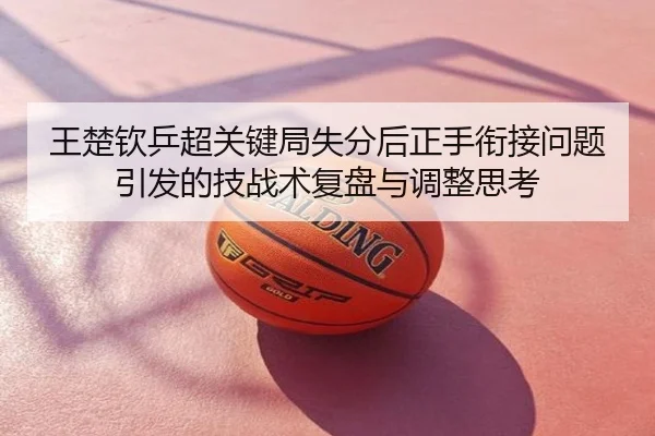 王楚钦乒超关键局失分后正手衔接问题引发的技战术复盘与调整思考
