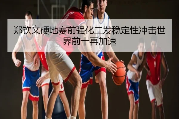 郑钦文硬地赛前强化二发稳定性冲击世界前十再加速