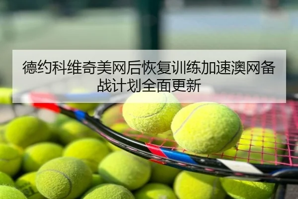 德约科维奇美网后恢复训练加速澳网备战计划全面更新