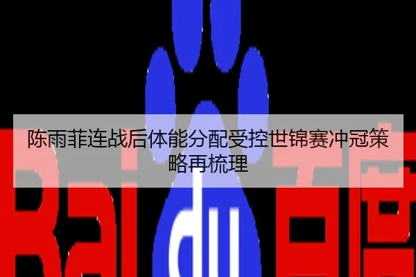 陈雨菲连战后体能分配受控世锦赛冲冠策略再梳理