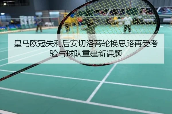 皇马欧冠失利后安切洛蒂轮换思路再受考验与球队重建新课题