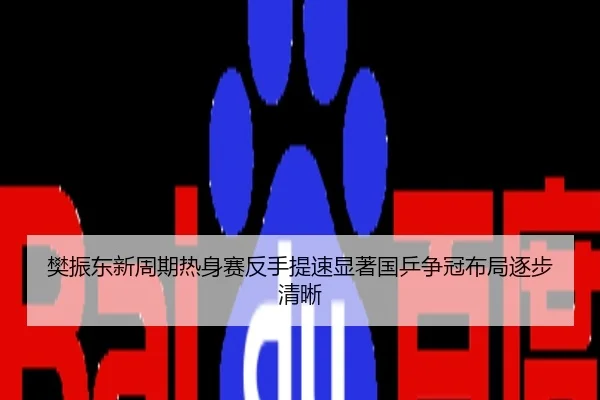 樊振东新周期热身赛反手提速显著国乒争冠布局逐步清晰
